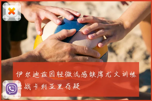 伊尔迪兹因轻微流感缺席尤文训练出战卡利亚里存疑