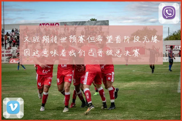 文班期待世预赛但希望首阶段无缘因这意味着我们已晋级总决赛