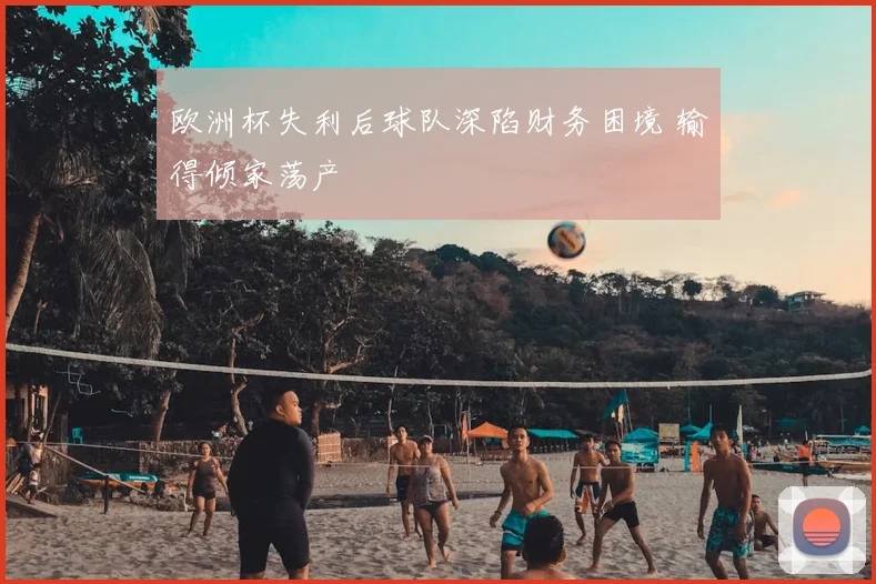 欧洲杯失利后球队深陷财务困境 输得倾家荡产