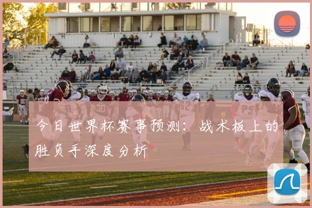 今日世界杯赛事预测:战术板上的胜负手深度分析
