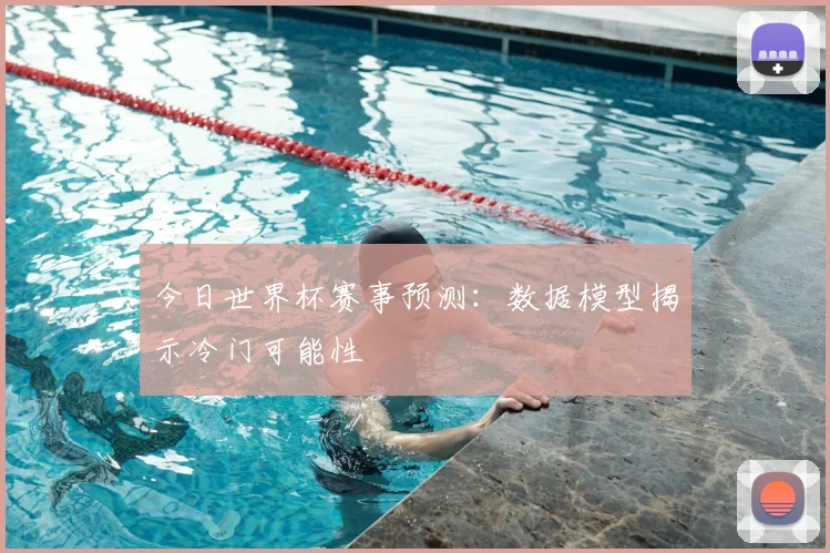 今日世界杯赛事预测:数据模型揭示冷门可能性