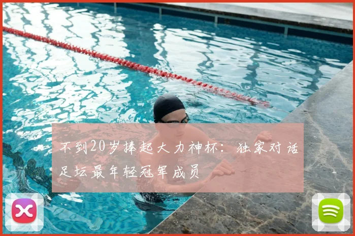 不到20岁捧起大力神杯：独家对话足坛最年轻冠军成员