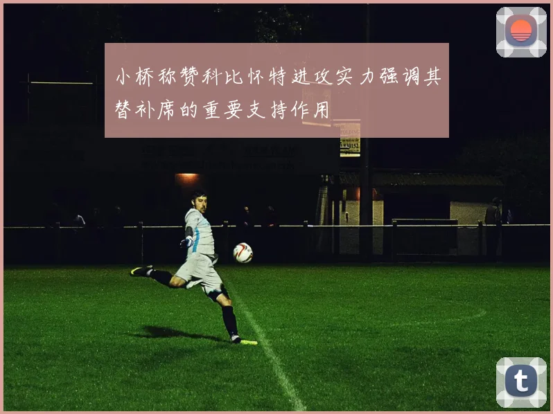 小桥称赞科比怀特进攻实力强调其替补席的重要支持作用