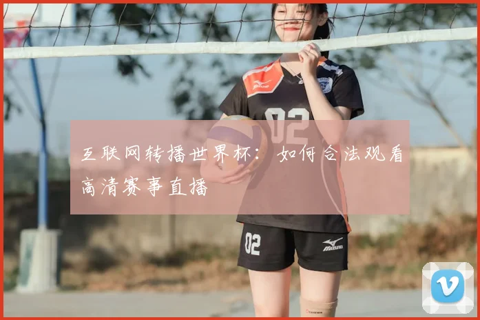 互联网转播世界杯:如何合法观看高清赛事直播