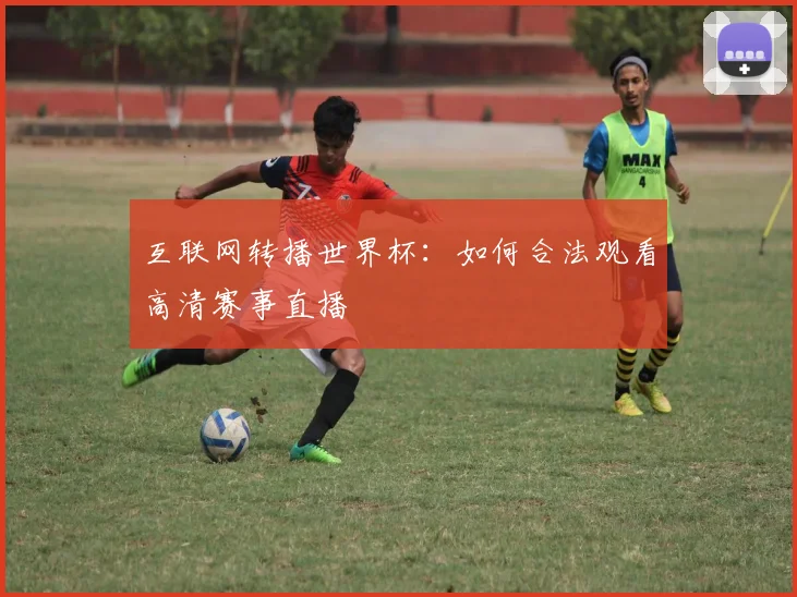 互联网转播世界杯:如何合法观看高清赛事直播