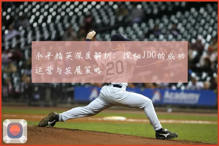 和平精英深度解析：探秘JDG的成功运营与发展策略