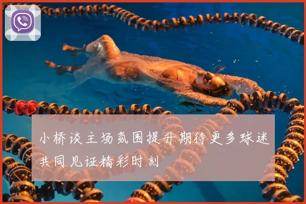 小桥谈主场氛围提升期待更多球迷共同见证精彩时刻