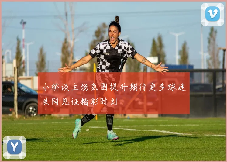 小桥谈主场氛围提升期待更多球迷共同见证精彩时刻