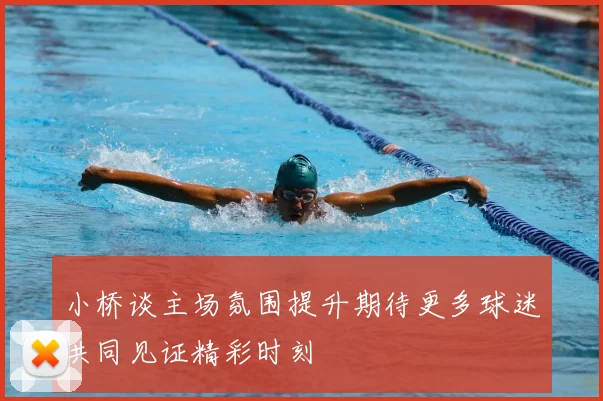 小桥谈主场氛围提升期待更多球迷共同见证精彩时刻