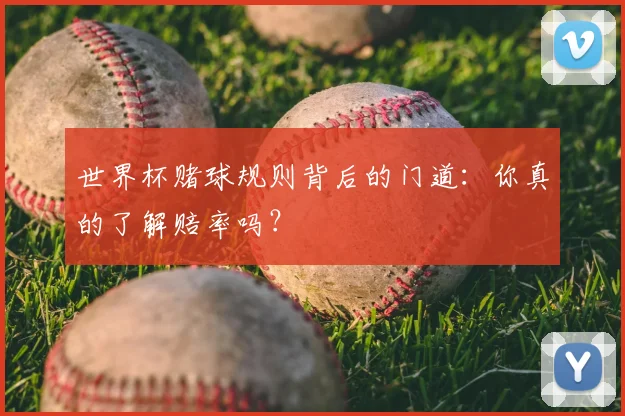 世界杯赌球规则背后的门道：你真的了解赔率吗？