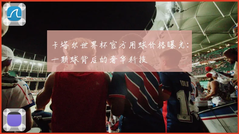 卡塔尔世界杯官方用球价格曝光:一颗球背后的奢华科技