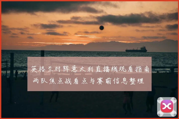 英格兰对阵意大利直播线观看指南 两队焦点战看点与赛前信息整理