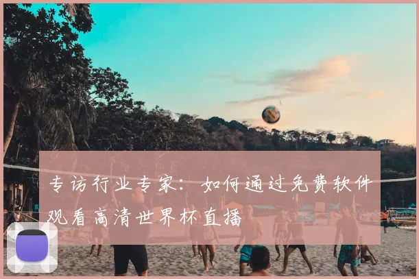 专访行业专家：如何通过免费软件观看高清世界杯直播