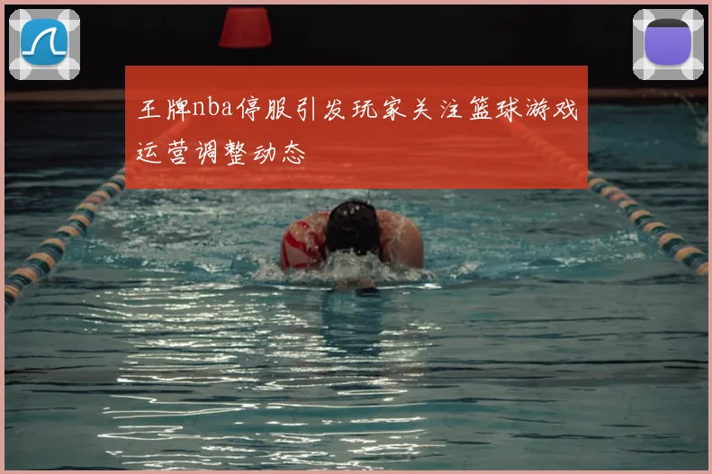王牌nba停服引发玩家关注篮球游戏运营调整动态