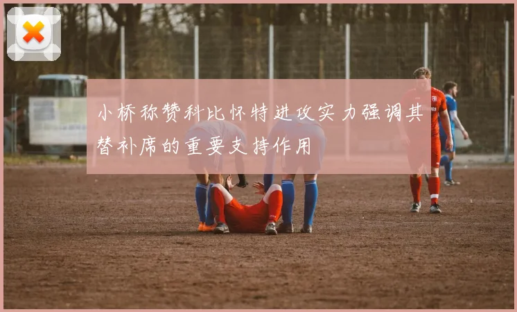 小桥称赞科比怀特进攻实力强调其替补席的重要支持作用