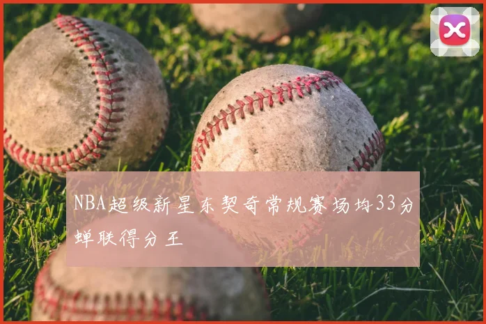 NBA超级新星东契奇常规赛场均33分蝉联得分王