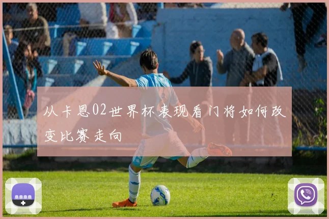 从卡恩02世界杯表现看门将如何改变比赛走向