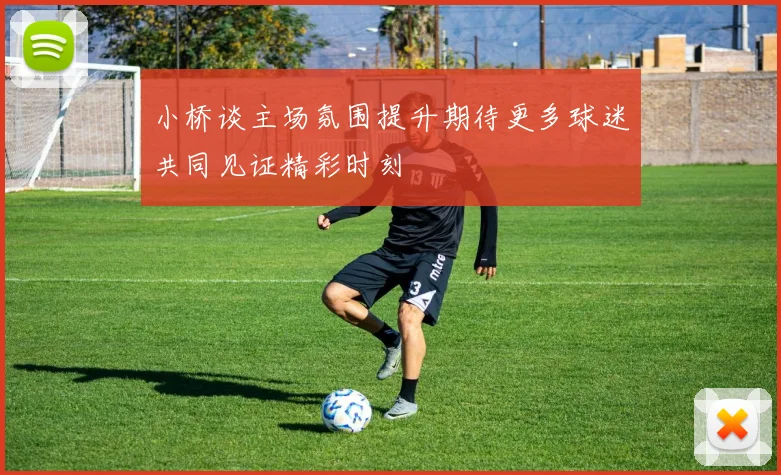 小桥谈主场氛围提升期待更多球迷共同见证精彩时刻