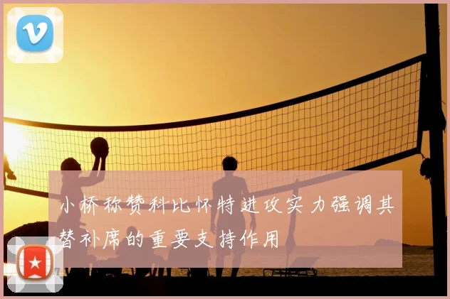 小桥称赞科比怀特进攻实力强调其替补席的重要支持作用
