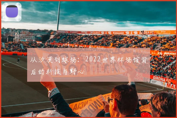 从沙漠到球场:2022世界杯场馆背后的科技与野心