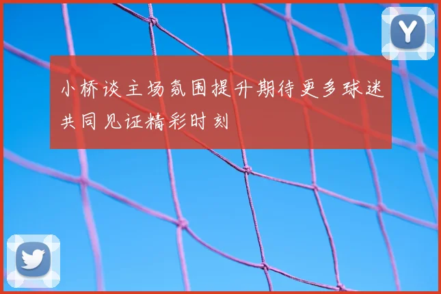 小桥谈主场氛围提升期待更多球迷共同见证精彩时刻