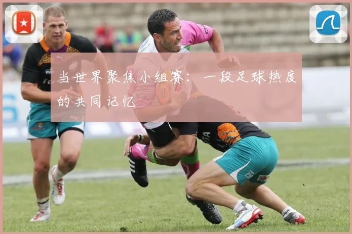 当世界聚焦小组赛：一段足球热度的共同记忆