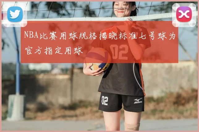 NBA比赛用球规格揭晓标准七号球为官方指定用球