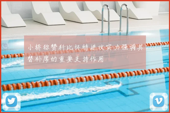 小桥称赞科比怀特进攻实力强调其替补席的重要支持作用