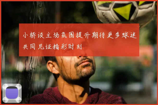 小桥谈主场氛围提升期待更多球迷共同见证精彩时刻