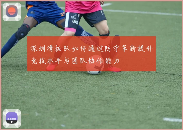 深圳滑板队如何通过防守革新提升竞技水平与团队协作能力
