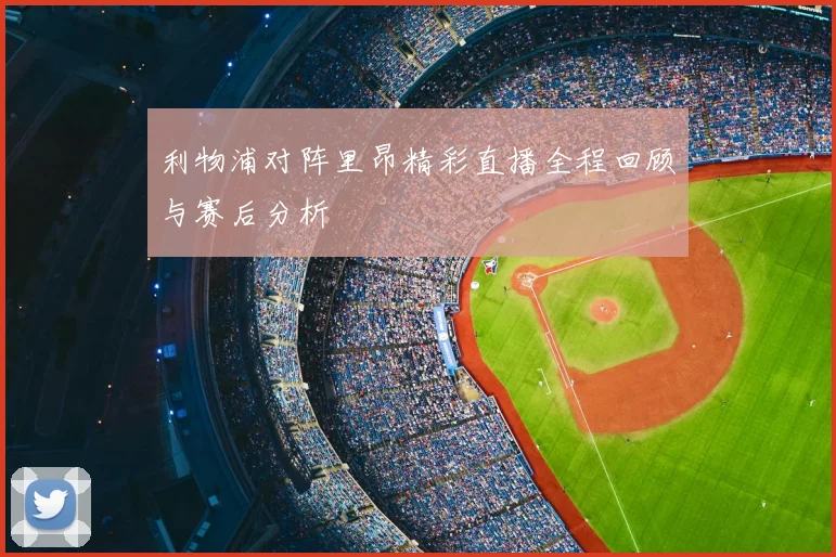 利物浦对阵里昂精彩直播全程回顾与赛后分析