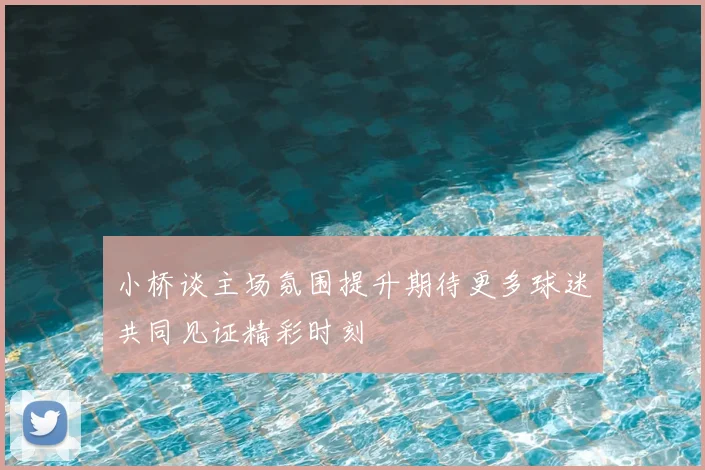 小桥谈主场氛围提升期待更多球迷共同见证精彩时刻