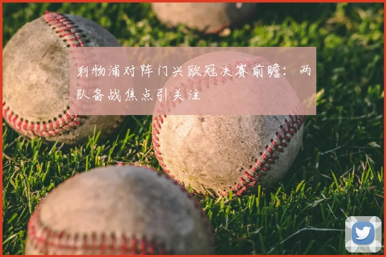 利物浦对阵门兴欧冠决赛前瞻：两队备战焦点引关注