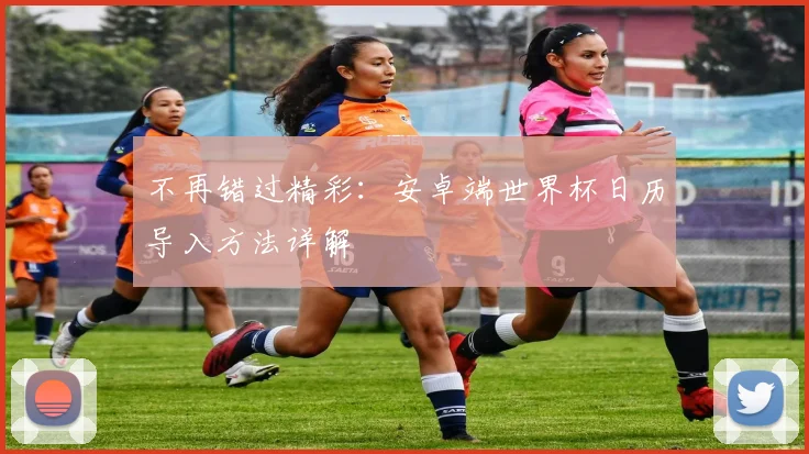 不再错过精彩：安卓端世界杯日历导入方法详解