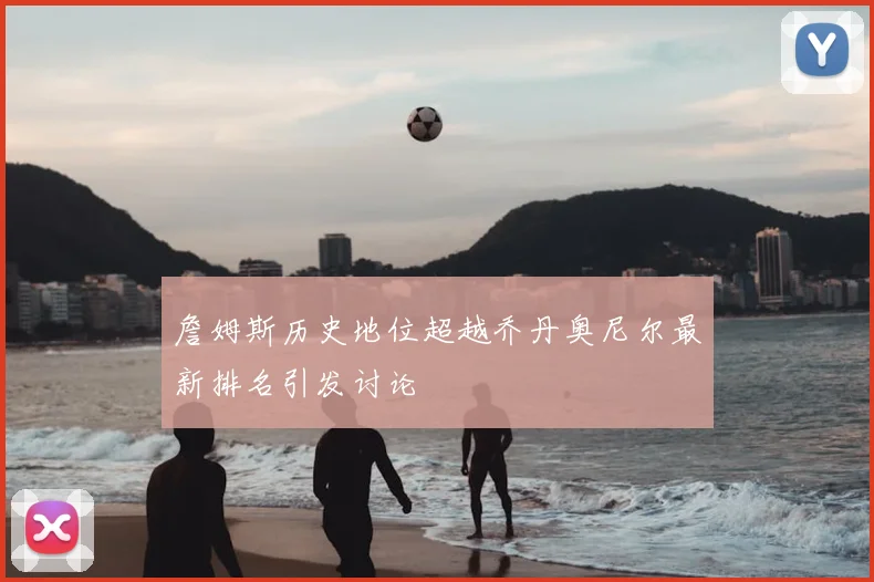 詹姆斯历史地位超越乔丹奥尼尔最新排名引发讨论