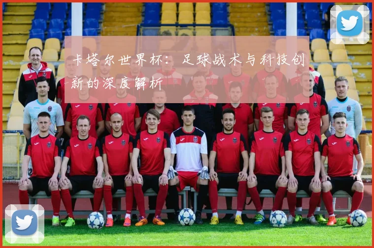 卡塔尔世界杯:足球战术与科技创新的深度解析