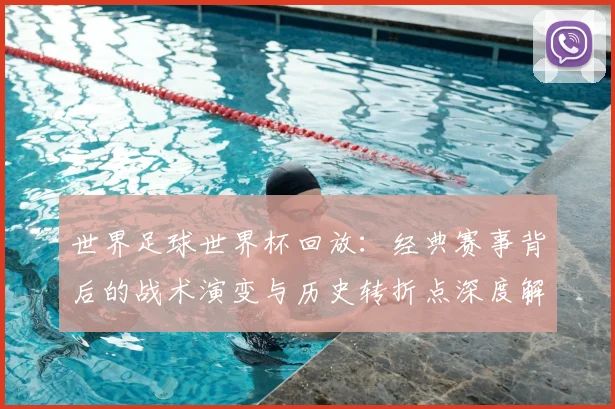 世界足球世界杯回放：经典赛事背后的战术演变与历史转折点深度解析