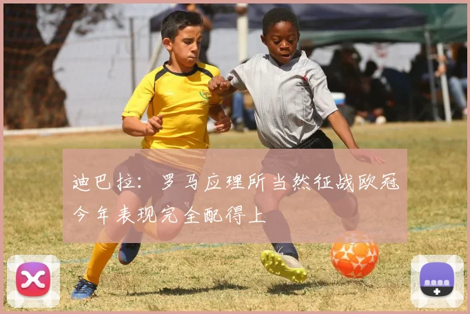 迪巴拉:罗马应理所当然征战欧冠今年表现完全配得上
