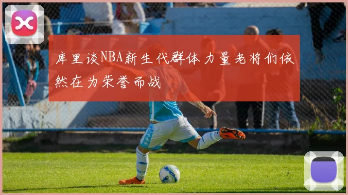 库里谈NBA新生代群体力量老将们依然在为荣誉而战
