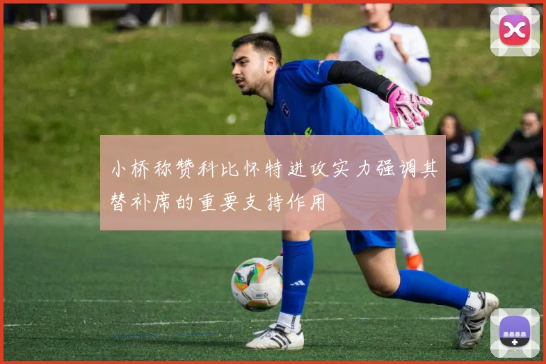 小桥称赞科比怀特进攻实力强调其替补席的重要支持作用