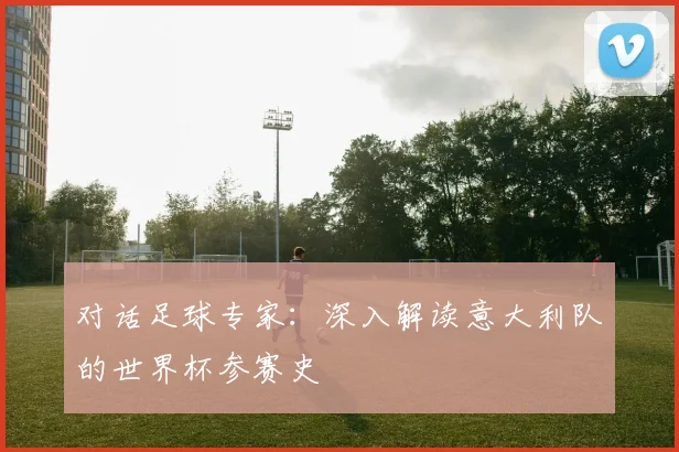 对话足球专家：深入解读意大利队的世界杯参赛史
