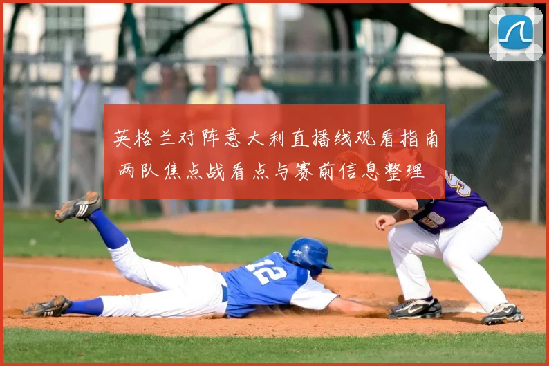 英格兰对阵意大利直播线观看指南 两队焦点战看点与赛前信息整理