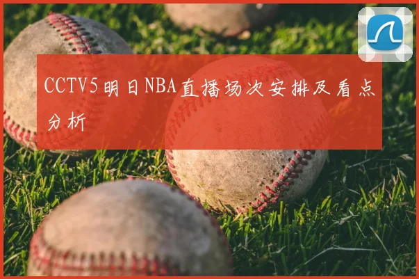 CCTV5明日NBA直播场次安排及看点分析