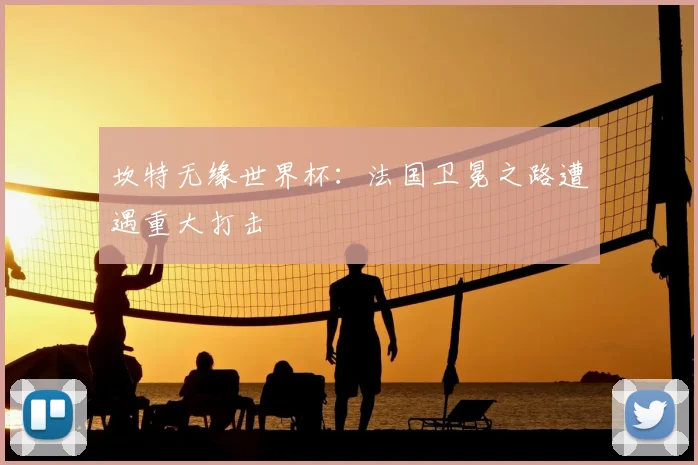 坎特无缘世界杯：法国卫冕之路遭遇重大打击