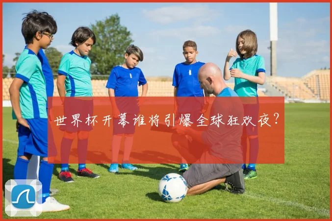 世界杯开幕谁将引爆全球狂欢夜?