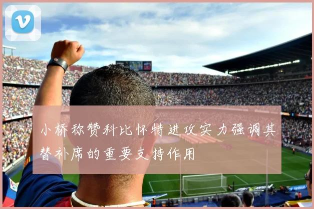 小桥称赞科比怀特进攻实力强调其替补席的重要支持作用