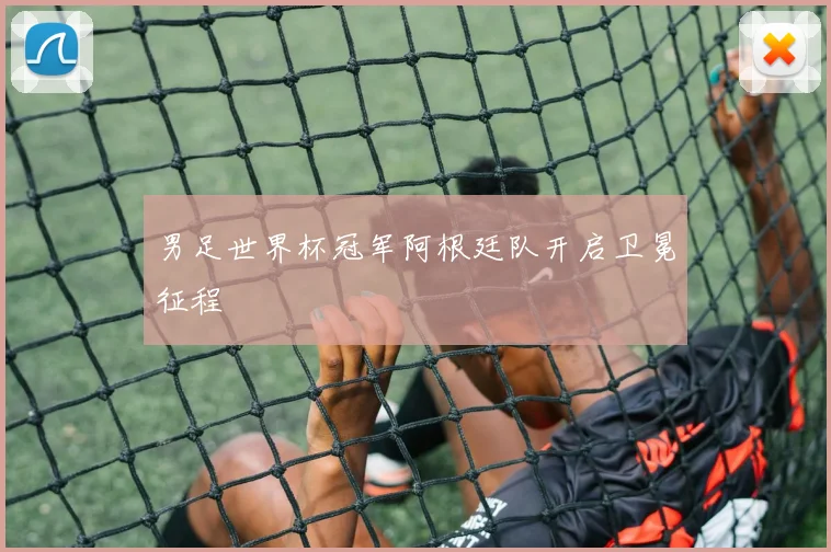 男足世界杯冠军阿根廷队开启卫冕征程