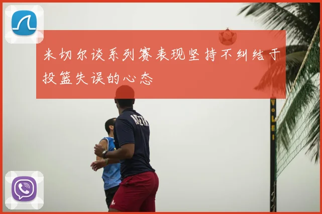 米切尔谈系列赛表现坚持不纠结于投篮失误的心态