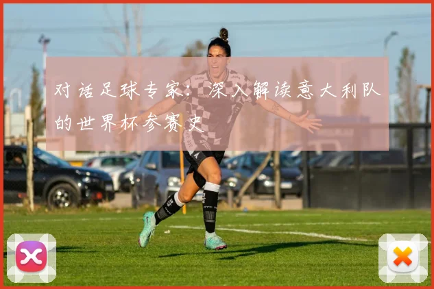 对话足球专家:深入解读意大利队的世界杯参赛史
