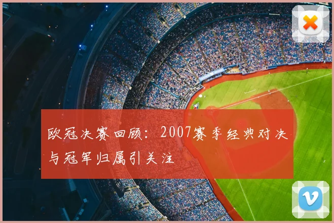欧冠决赛回顾：2007赛季经典对决与冠军归属引关注